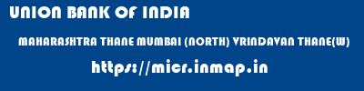 UNION BANK OF INDIA  MAHARASHTRA THANE MUMBAI (NORTH) VRINDAVAN THANE(W)  micr code